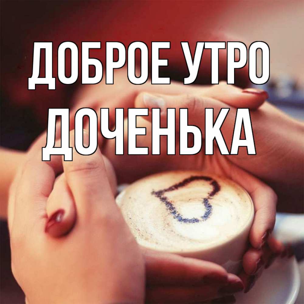 Картинки с добрым утром дочурка прикольные Открытка с именем доченька Доброе утро Доброе утро кофе с сердечком. Открытки на