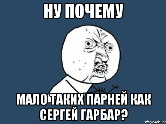 Почему мало фото Ну почему Мало таких парней как Сергей Гарбар?, Мем Ну почему - Рисовач .Ру