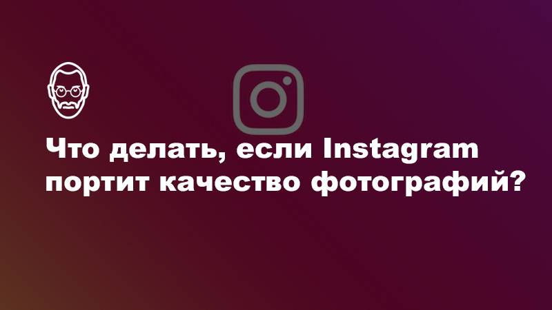 Почему в историях портится качество фото Почему инстаграм портит качество фотографий и видео: почему загружается в плохом