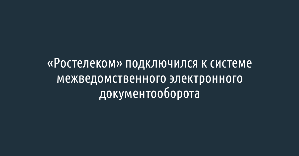 Подключение к системе межведомственного электронного документооборота Ростелеком" подключился к системе межведомственного электронного документооборот