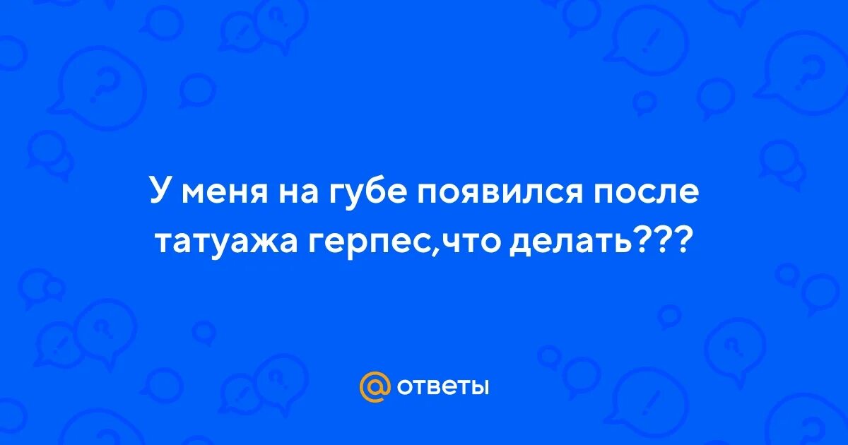 После татуажа появился герпес Ответы Mail.ru: У меня на губе появился после татуажа герпес,что делать?