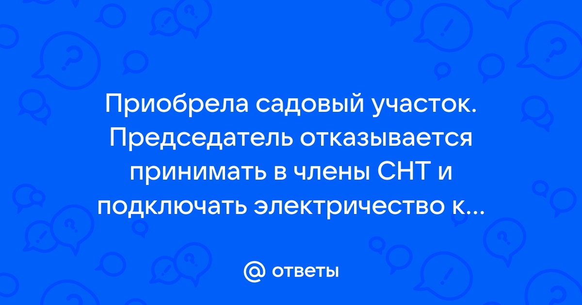 Председатель отказывает в подключении электричества Ответы Mail.ru: Приобрела садовый участок. Председатель отказывается принимать в