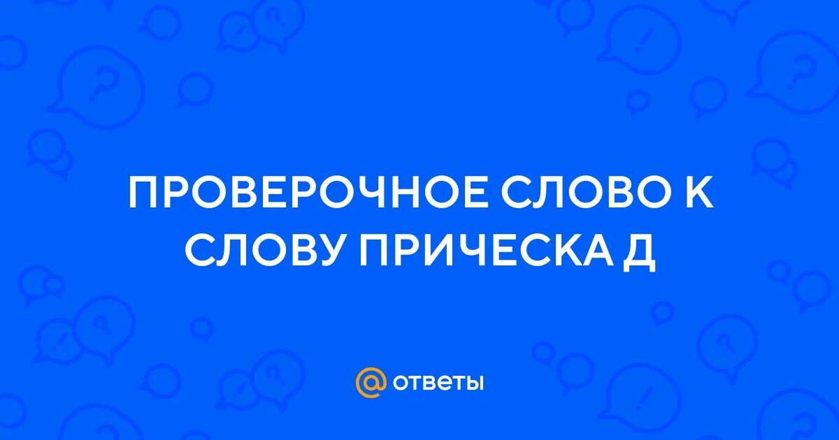 Прическа проверочное Ответы Mail.ru: ПРОВЕРОЧНОЕ СЛОВО К СЛОВУ ПРИЧЕСКА Д