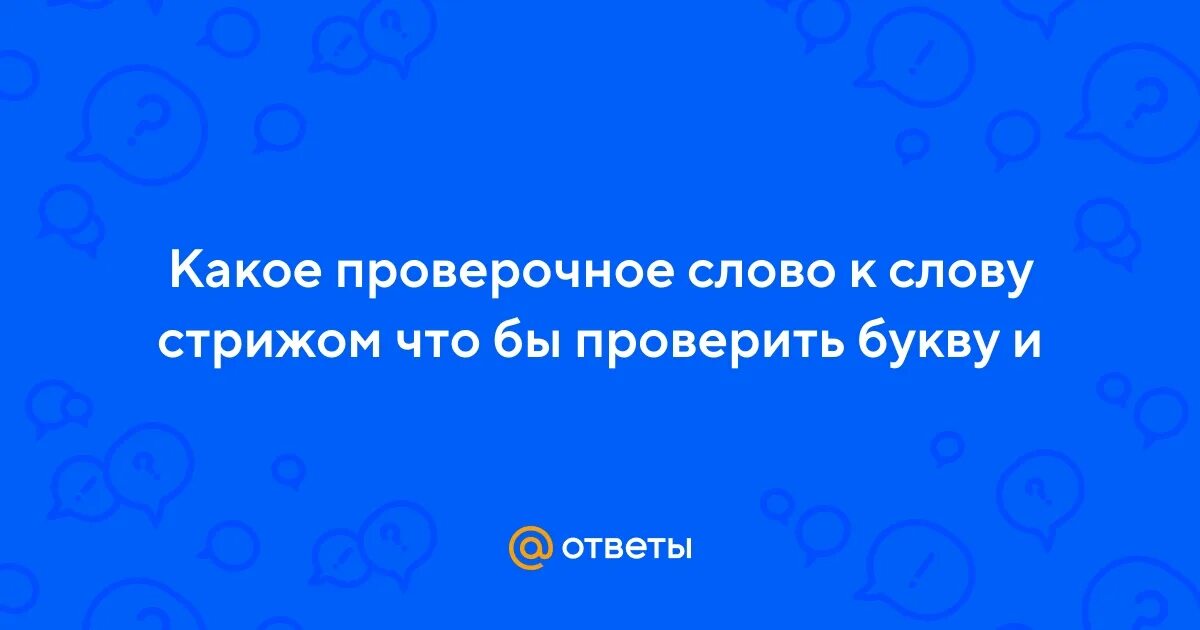 Прическа проверочное Ответы Mail.ru: Какое проверочное слово к слову стрижом что бы проверить букву и