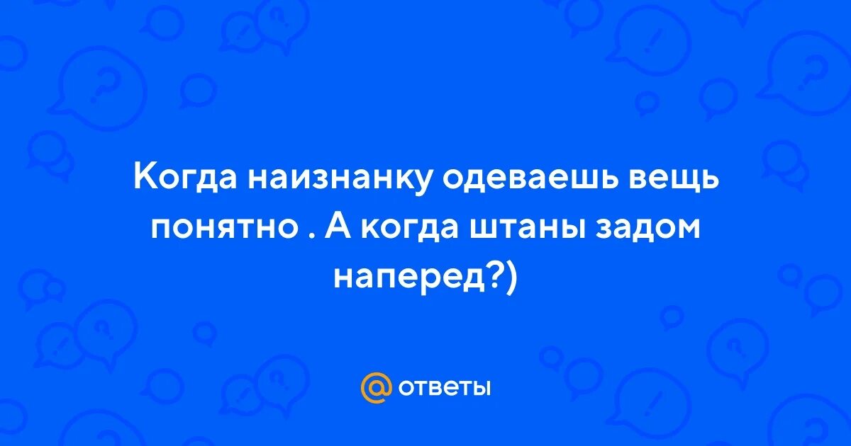 Примета к чему одеть наизнанку Ответы Mail.ru: Когда наизнанку одеваешь вещь понятно . А когда штаны задом напе